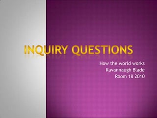 How the world works Kavannaugh Blade Room 18 2010 Inquiry questions 