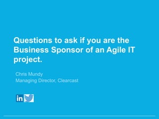 Successful Business Sponsorship
of Agile IT projects.
Chris Mundy
Managing Director, Clearcast
https://uk.linkedin.com/in/mundychris
ChrisMundyLdn
 