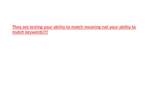 They are testing your ability to match meaning not your ability to
match keywords!!!
 