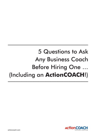 5 Questions to Ask
           Any Business Coach
          Before Hiring One …
 (Including an ActionCOACH!)




actioncoach.com
 