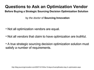 Questions to Ask an Optimization Vendor by  the doctor  of  Sourcing Innovation http://blog.sourcinginnovation.com/2007/12/15/the-12-days-of-xemplification-day-3--optimization.aspx ,[object Object],[object Object],[object Object],[object Object],Before Buying a Strategic Sourcing Decision Optimization Solution 