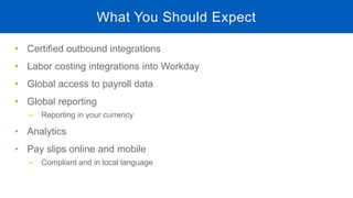 • Certified outbound integrations
• Labor costing integrations into Workday
• Global access to payroll data
• Global reporting
‒ Reporting in your currency
• Analytics
• Pay slips online and mobile
‒ Compliant and in local language
What You Should Expect
 