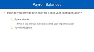 • How do you provide balances for a mid-year implementation?
1. Spreadsheets
– If this is the answer, do not do a mid-year implementation
2. Payroll Registers
Payroll Balances
 