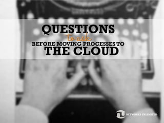 QUESTIONS
toaskBEFORE MOVING PROCESSES TO
THE CLOUD
NETWORKS UNLIMITED
 