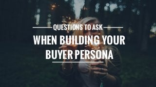 QUESTIONS TO ASK
WHEN BUILDING YOUR
BUYER PERSONA
 
