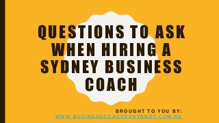 QUESTIONS TO ASK
WHEN HIRING A
SYDNEY BUSINESS
COACH
B R O U G H T T O Y O U B Y:
W W W. B U S I N E S S C O A C H E S S Y D N E Y. C O M . A U
 