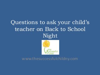 Questions to ask your child’s
teacher on Back to School
Night
www.thesuccessfulchildny.com
 