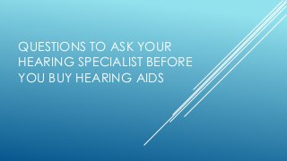 QUESTIONS TO ASK YOUR
HEARING SPECIALIST BEFORE
YOU BUY HEARING AIDS
 