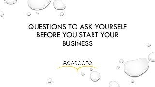 QUESTIONS TO ASK YOURSELF
BEFORE YOU START YOUR
BUSINESS
 