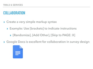 TOOLS & SERVICES
COLLABORATION
▸ Create a very simple markup syntax
▸ Example: Use [brackets] to indicate instructions
▸ [Randomize], [Add Other], [Skip to PAGE: X]
▸ Google Docs is excellent for collaboration in survey design
 
