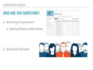 EXPERIMENT DESIGN
WHO ARE YOU SURVEYING?
▸ Existing Customers
▸ Active/Passive/Random
▸ External Sample
 