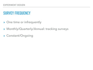 EXPERIMENT DESIGN
SURVEY FREQUENCY
▸ One time or infrequently
▸ Monthly/Quarterly/Annual: tracking surveys
▸ Constant/Ongoing
 