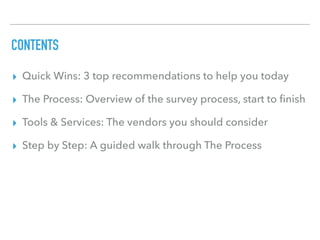 CONTENTS
▸ Quick Wins: 3 top recommendations to help you today
▸ The Process: Overview of the survey process, start to ﬁnish
▸ Tools & Services: The vendors you should consider
▸ Step by Step: A guided walk through The Process
 