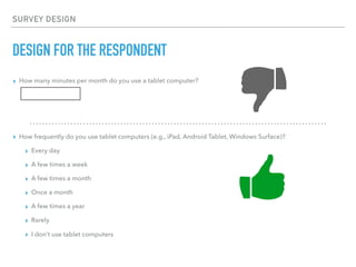 SURVEY DESIGN
DESIGN FOR THE RESPONDENT
▸ How many minutes per month do you use a tablet computer?
▸ How frequently do you use tablet computers (e.g., iPad, Android Tablet, Windows Surface)?
▸ Every day
▸ A few times a week
▸ A few times a month
▸ Once a month
▸ A few times a year
▸ Rarely
▸ I don’t use tablet computers
 