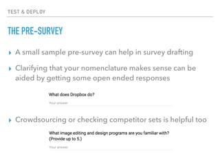 TEST & DEPLOY
THE PRE-SURVEY
▸ A small sample pre-survey can help in survey drafting
▸ Clarifying that your nomenclature makes sense can be
aided by getting some open ended responses
▸ Crowdsourcing or checking competitor sets is helpful too
 