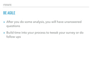 ITERATE
BE AGILE
▸ After you do some analysis, you will have unanswered
questions
▸ Build time into your process to tweak your survey or do
follow ups
 