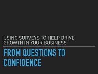 FROM QUESTIONS TO
CONFIDENCE
USING SURVEYS TO HELP DRIVE
GROWTH IN YOUR BUSINESS
 