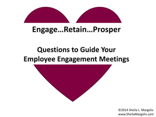 Engage
Each Employee
Engage…Retain…Prosper
Employee Engagement Steps:
Questions to Guide Your
One-on-one Employee Engagement Meetings
©2014 Sheila L. Margolis
www.SheilaMargolis.com
 