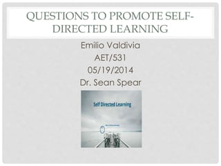 QUESTIONS TO PROMOTE SELF-
DIRECTED LEARNING
Emilio Valdivia
AET/531
05/19/2014
Dr. Sean Spear
 