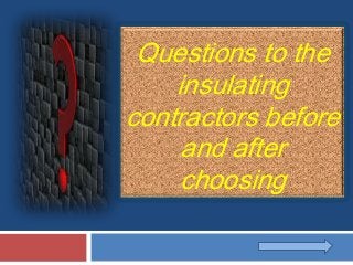 Questions to the
insulating
contractors before
and after
choosing
 