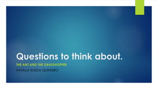 Questions to think about.
THE ANT AND THE GRASSHOPPER
NATALIA RUEDA QUINTERO
 