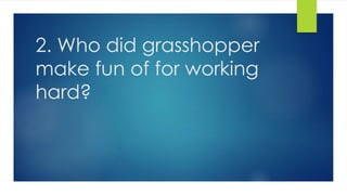 2. Who did grasshopper
make fun of for working
hard?
 