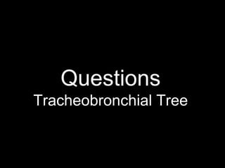 Questions
Tracheobronchial Tree
 