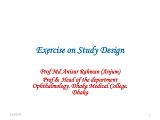 Exercise on Study Design
Prof Md Anisur Rahman (Anjum)
Prof & Head of the department
Ophthalmology. Dhaka Medical College.
Dhaka
3/18/2017 1
 