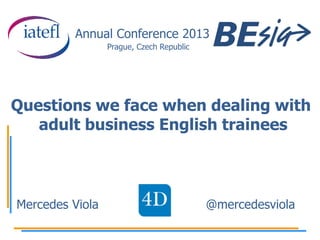 Annual Conference 2013
Prague, Czech Republic

Questions we face when dealing with
adult business English trainees

Mercedes Viola

@mercedesviola

 
