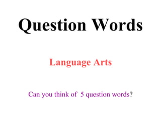 Question Words Language Arts Can you think of  5 question words ? 