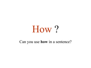 How  ? Can you use  how  in a sentence? 