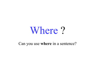 Where  ? Can you use  where  in a sentence? 