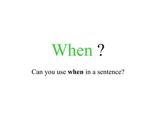 When  ? Can you use  when  in a sentence? 