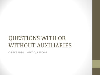 QUESTIONS WITH OR WITHOUT AUXILIARIES OBJECT AND SUBJECT QUESTIONS 