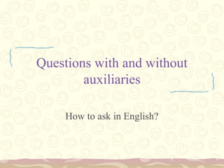 Questions with and without 
auxiliaries 
How to ask in English? 
 