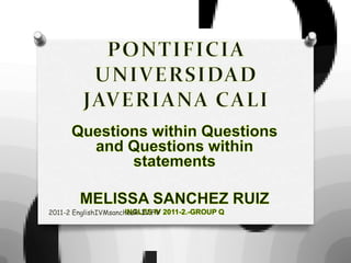 PONTIFICIA UNIVERSIDAD JAVERIANA CALI QuestionswithinQuestions and Questionswithinstatements MELISSA SANCHEZ RUIZ INGLES IV 2011-2.-GROUP Q 2011-2 EnglishIVMsanchezR-IV.FV 