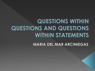 QUESTIONS WITHIN QUESTIONS AND QUESTIONS WITHIN STATEMENTS MARIA DEL MAR ARCINIEGAS 