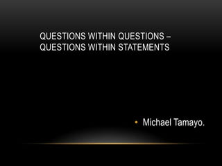 Questionswithinquestions – questionswithinstatements Michael Tamayo. 