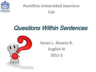 Pontificia Universidad Javeriana Cali  QuestionsWithinSentences Karen L. Álvarez R. English IV  2011-2 