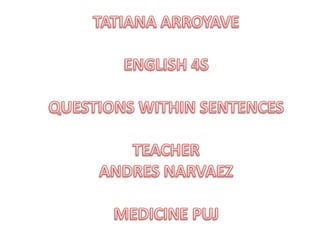 TATIANA ARROYAVE ENGLISH 4S QUESTIONS WITHIN SENTENCES TEACHER ANDRES NARVAEZ MEDICINE PUJ 