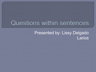 Questionswithinsentences Presentedby: Lissy Delgado Larios 
