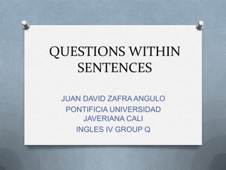 QUESTIONS WITHIN SENTENCES JUAN DAVID ZAFRA ANGULO PONTIFICIA UNIVERSIDAD JAVERIANA CALI INGLES IV GROUP Q 