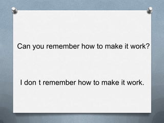 Can yourememberhowtomakeitwork?I don´trememberhowtomakeitwork.