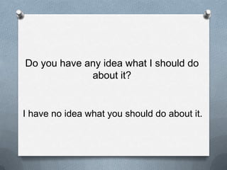 Do youhaveany idea what I should do aboutit?I have no idea whatyoushould do aboutit.