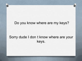 Do youknowwhere are mykeys?Sorry dude I don´tknowwhere are yourkeys.