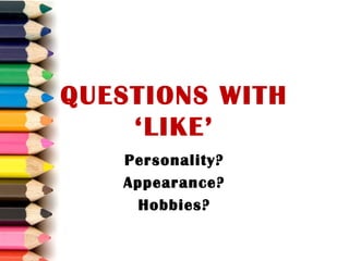 QUESTIONS WITH
‘LIKE’
Personality?
Appearance?
Hobbies?
 