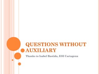 QUESTIONS WITHOUT
AUXILIARY
Thanks to Isabel Bastida, EOI Cartagena
 