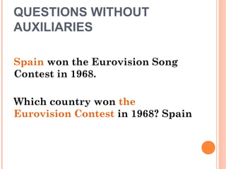QUESTIONS WITHOUT
AUXILIARIES
Spain won the Eurovision Song
Contest in 1968.
Which country won the
Eurovision Contest in 1968? Spain
 
