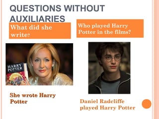 QUESTIONS WITHOUT
AUXILIARIES
What did she
write?
Who played Harry
Potter in the films?
She wrote HarryShe wrote Harry
PotterPotter Daniel Radcliffe
played Harry Potter
 