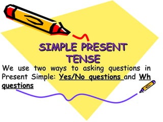 SIMPLE PRESENTSIMPLE PRESENT
TENSETENSE
We use two ways to asking questions inWe use two ways to asking questions in
Present Simple:Present Simple: Yes/No questionsYes/No questions andand WhWh
questionsquestions
 